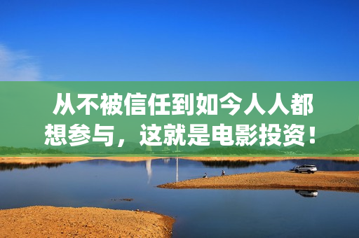  从不被信任到如今人人都想参与，这就是电影投资！(从不信任到信任那是怎么样的感觉)