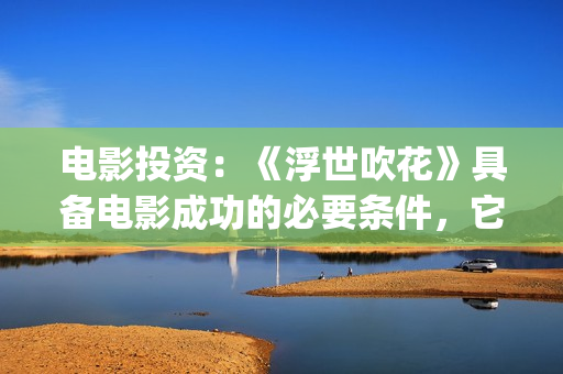 电影投资：《浮世吹花》具备电影成功的必要条件，它能否突破爱情电影(电影《浮云》)