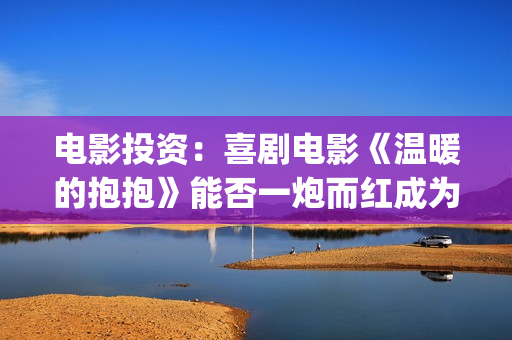 电影投资：喜剧电影《温暖的抱抱》能否一炮而红成为常远代表作？(电影投资最新消息)