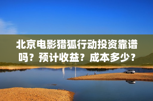 北京电影猎狐行动投资靠谱吗？预计收益？成本多少？(电影猎狐行动高清在线播放)