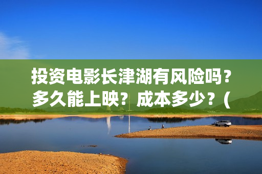 投资电影长津湖有风险吗？多久能上映？成本多少？(长津湖电影的投资)