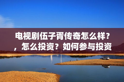 电视剧伍子胥传奇怎么样？，怎么投资？如何参与投资？(伍子胥传奇在线观看)