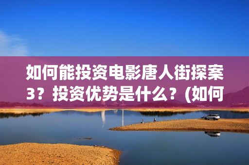 如何能投资电影唐人街探案3？投资优势是什么？(如何投资电影项目)