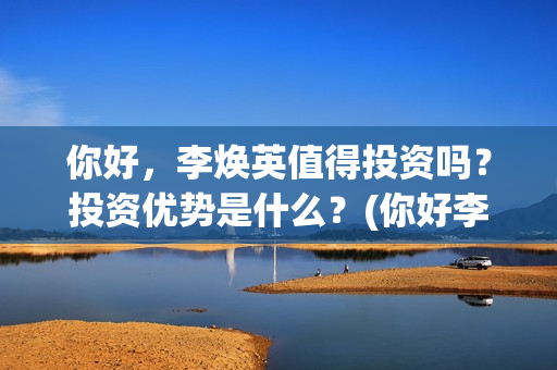 你好，李焕英值得投资吗？投资优势是什么？(你好李焕英最)