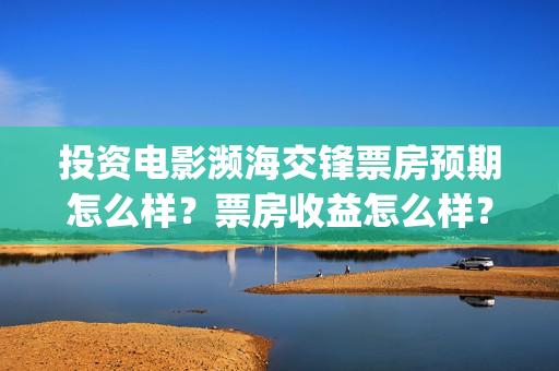 投资电影濒海交锋票房预期怎么样？票房收益怎么样？沙河(濒海交锋电影预估票房)