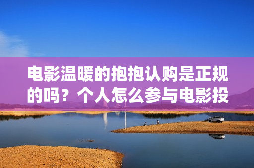 电影温暖的抱抱认购是正规的吗？个人怎么参与电影投资？(电影温暖的抱抱小人)