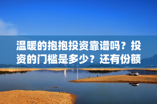 温暖的抱抱投资靠谱吗？投资的门槛是多少？还有份额吗？(温暖的抱抱 投资成本)