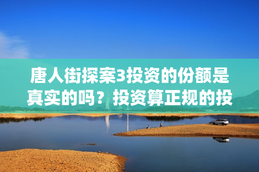 唐人街探案3投资的份额是真实的吗？投资算正规的投资吗？(唐人街探案3投了多少钱)
