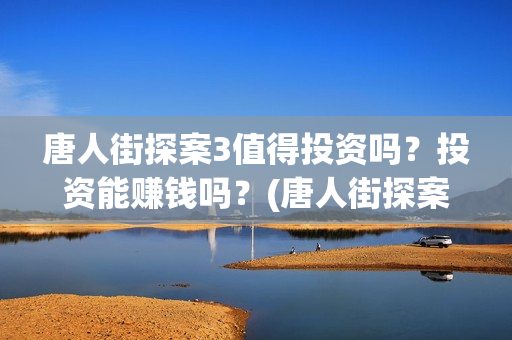 唐人街探案3值得投资吗？投资能赚钱吗？(唐人街探案3里面)