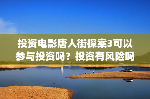 投资电影唐人街探案3可以参与投资吗？投资有风险吗？万泉河(唐人街电影简介)
