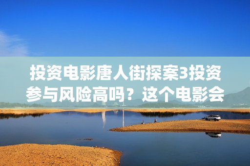 投资电影唐人街探案3投资参与风险高吗？这个电影会火吗？东大桥(中国电影 唐人街)
