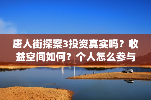 唐人街探案3投资真实吗？收益空间如何？个人怎么参与投资？(唐人街探案3投屏播放免费)
