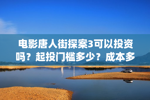 电影唐人街探案3可以投资吗？起投门槛多少？成本多少？(电影唐人街探案1900)