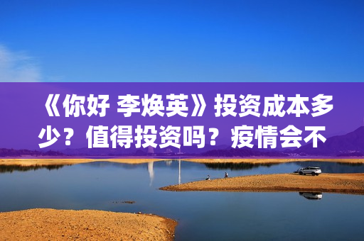 《你好 李焕英》投资成本多少？值得投资吗？疫情会不会影响票房(你好李焕英票房)