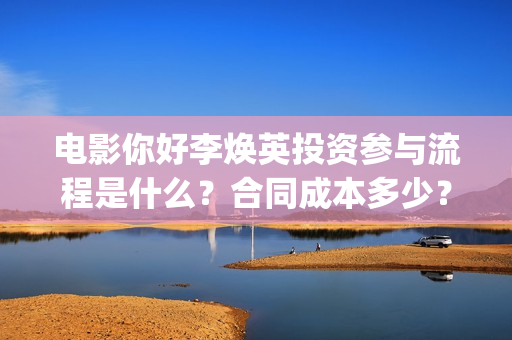 电影你好李焕英投资参与流程是什么？合同成本多少？有风险吗？(电影你好李焕英在线观看)
