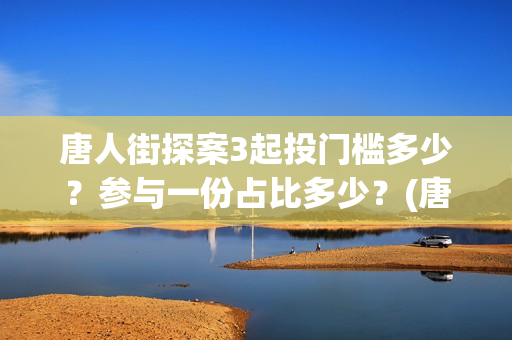 唐人街探案3起投门槛多少？参与一份占比多少？(唐人街探案3揭秘)