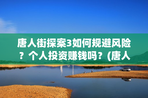 唐人街探案3如何规避风险？个人投资赚钱吗？(唐人街探案3bjm)