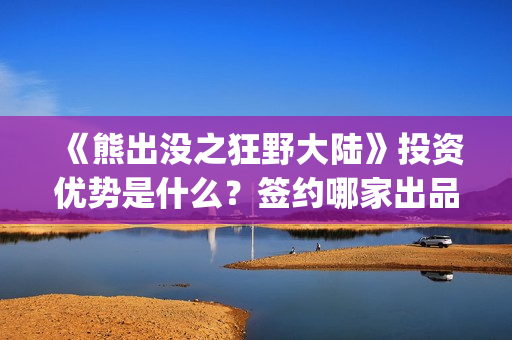 《熊出没之狂野大陆》投资优势是什么？签约哪家出品方？门槛多少(熊出没之狂野大陆免费播放下载)