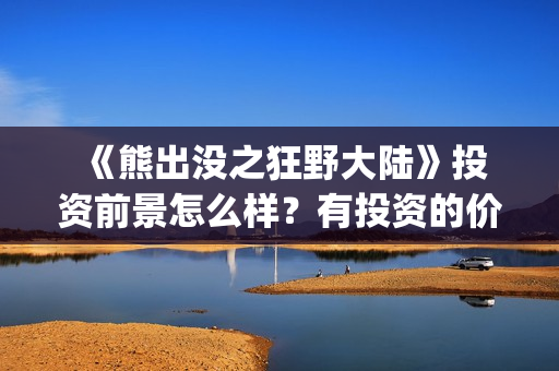 《熊出没之狂野大陆》投资前景怎么样？有投资的价值吗？怎么投资？ (熊出没之狂野大陆电影)