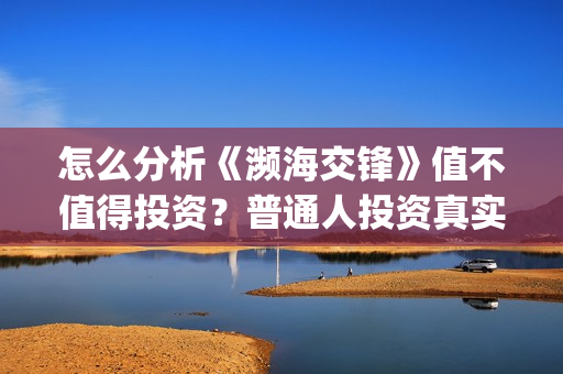 怎么分析《濒海交锋》值不值得投资？普通人投资真实吗？怎么投资？(濒临海洋是什么意思)