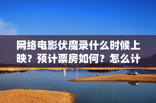 网络电影伏魔录什么时候上映？预计票房如何？怎么计算分红？(伏魔录电影完整版)