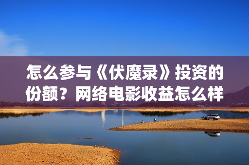 怎么参与《伏魔录》投资的份额？网络电影收益怎么样？资金安全吗？ (伏魔怎么加点)