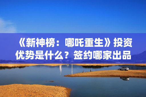 《新神榜：哪吒重生》投资优势是什么？签约哪家出品方？门槛多少(新神榜哪吒重生喀莎)