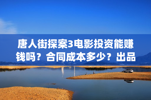 唐人街探案3电影投资能赚钱吗？合同成本多少？出品方靠谱吗？(唐人街探案3电影在线观看免费版高清)