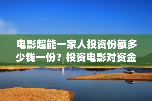 电影超能一家人投资份额多少钱一份？投资电影对资金要求高吗？(电影超能一家人抢先观看)