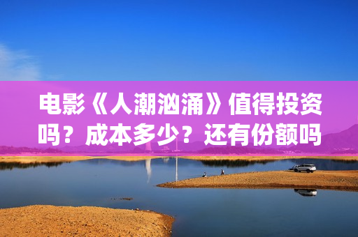 电影《人潮汹涌》值得投资吗？成本多少？还有份额吗？(人潮汹涌片名)