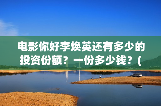 电影你好李焕英还有多少的投资份额？一份多少钱？(贾玲电影你好李焕英)