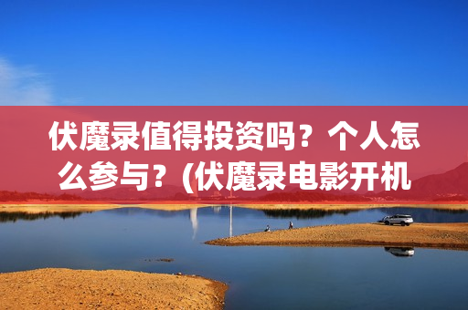 伏魔录值得投资吗？个人怎么参与？(伏魔录电影开机新闻发布会)