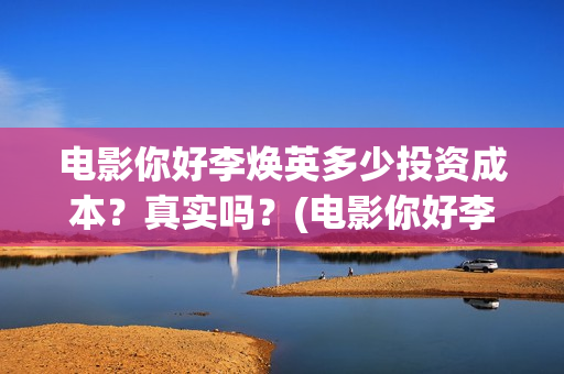 电影你好李焕英多少投资成本？真实吗？(电影你好李焕英中李焕英最擅长的是排球吗)