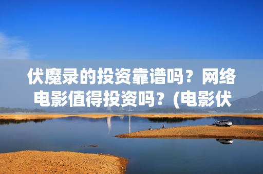 伏魔录的投资靠谱吗？网络电影值得投资吗？(电影伏魔录融资)