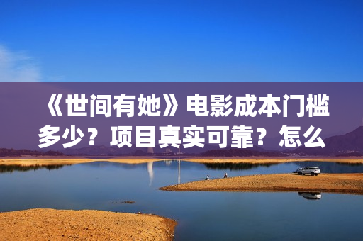 《世间有她》电影成本门槛多少？项目真实可靠？怎么参与？ (《世间有她》电影在线观看)