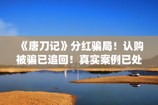 《唐刀记》分红骗局！认购被骗已追回！真实案例已处理！(唐刀 作者)