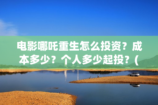 电影哪吒重生怎么投资？成本多少？个人多少起投？(五分钟看完电影哪吒重生)