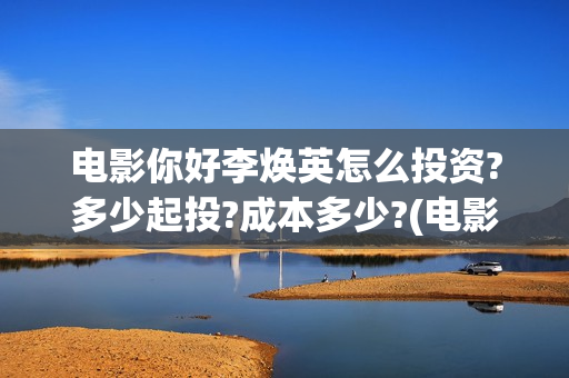 电影你好李焕英怎么投资?多少起投?成本多少?(电影你好李焕英主题曲)