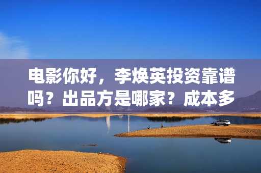 电影你好，李焕英投资靠谱吗？出品方是哪家？成本多少(电影你好李焕英免费高清在线观看)
