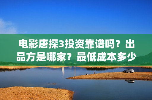 电影唐探3投资靠谱吗？出品方是哪家？最低成本多少？(唐探3投资商)