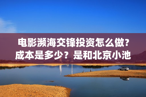 电影濒海交锋投资怎么做？成本是多少？是和北京小池签合同吗？(濒海交锋电影视频)