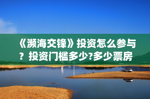 《濒海交锋》投资怎么参与？投资门槛多少?多少票房回本？ ​(濒海交锋是哪家公司出品)