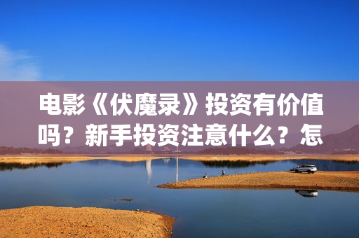 电影《伏魔录》投资有价值吗？新手投资注意什么？怎么投资？(伏魔录在线看)