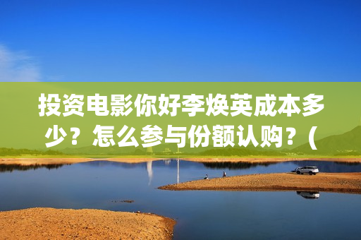 投资电影你好李焕英成本多少？怎么参与份额认购？(你好,李)