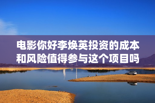 电影你好李焕英投资的成本和风险值得参与这个项目吗？(电影你好李焕英演员表介绍)