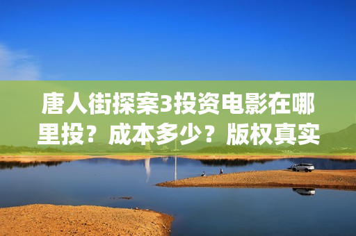 唐人街探案3投资电影在哪里投？成本多少？版权真实性可靠吗？(唐人街探案3投屏播放免费)