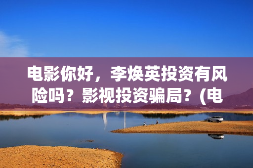 电影你好，李焕英投资有风险吗？影视投资骗局？(电影你好李焕英内容简介)