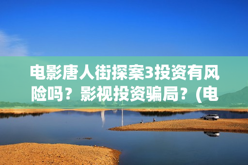 电影唐人街探案3投资有风险吗？影视投资骗局？(电影唐人街探案1免费观看完整版在线观看)