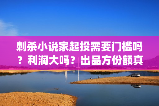 刺杀小说家起投需要门槛吗？利润大吗？出品方份额真实吗？(刺杀小 说家)