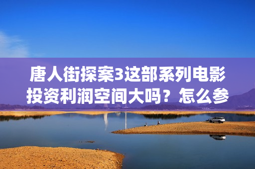 唐人街探案3这部系列电影投资利润空间大吗？怎么参与？(唐人街探案这部戏筹备的顺利吗)